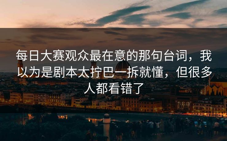 每日大赛观众最在意的那句台词,我以为是剧本太拧巴一拆就懂,但很多人都看错了 第1张 每日大赛观众最在意的那句台词,我以为是剧本太拧巴一拆就懂,但很多人都看错了 第1张
