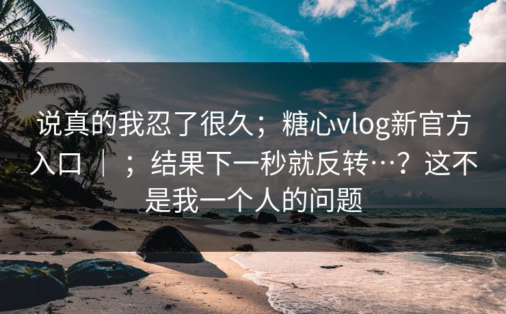 说真的我忍了很久；糖心vlog新官方入口 ｜ ；结果下一秒就反转…？这不是我一个人的问题  第1张