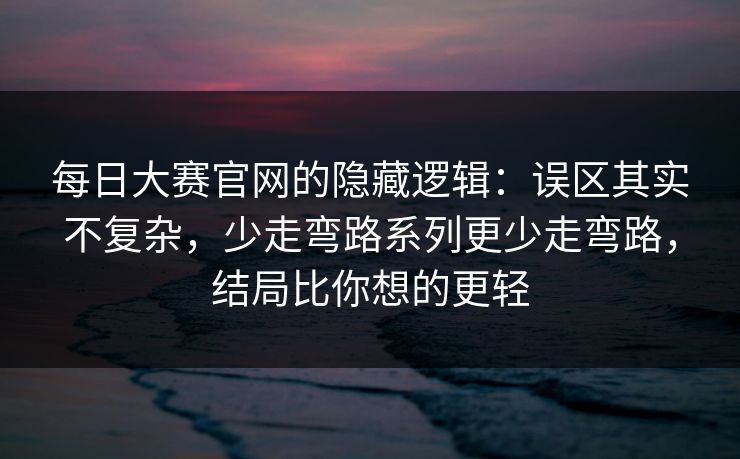 每日大赛官网的隐藏逻辑:误区其实不复杂,少走弯路系列更少走弯路,结局比你想的更轻 第1张 每日大赛官网的隐藏逻辑:误区其实不复杂,少走弯路系列更少走弯路,结局比你想的更轻 第1张