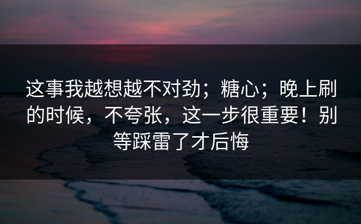 这事我越想越不对劲;糖心;晚上刷的时候,不夸张,这一步很重要!别等踩雷了才后悔 第1张 这事我越想越不对劲;糖心;晚上刷的时候,不夸张,这一步很重要!别等踩雷了才后悔 第1张