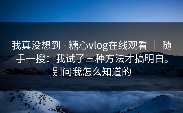 我真没想到 - 糖心vlog在线观看 | 随手一搜:我试了三种方法才搞明白。别问我怎么知道的 第1张 我真没想到 - 糖心vlog在线观看 | 随手一搜:我试了三种方法才搞明白。别问我怎么知道的 第1张
