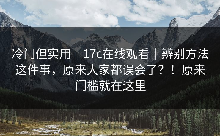 冷门但实用|17c在线观看|辨别方法这件事,原来大家都误会了?!原来门槛就在这里 第1张 冷门但实用|17c在线观看|辨别方法这件事,原来大家都误会了?!原来门槛就在这里 第1张