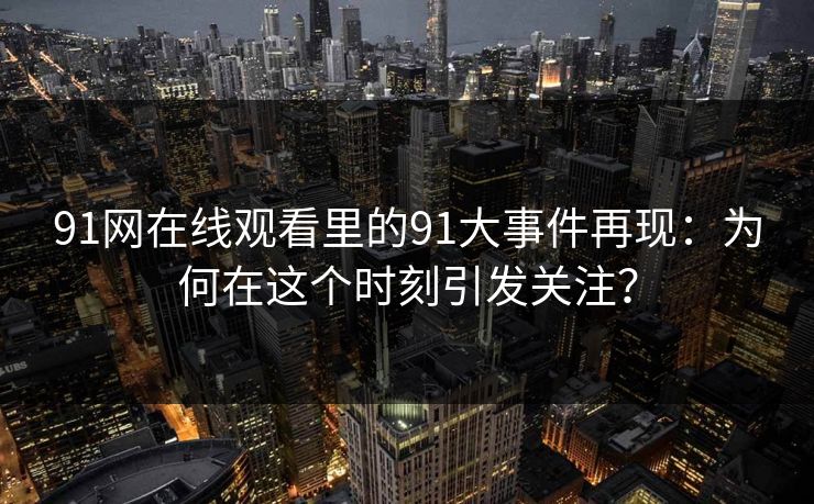 91网在线观看里的91大事件再现：为何在这个时刻引发关注？  第1张