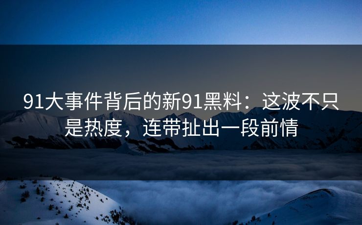 91大事件背后的新91黑料:这波不只是热度,连带扯出一段前情 第1张 91大事件背后的新91黑料:这波不只是热度,连带扯出一段前情 第1张