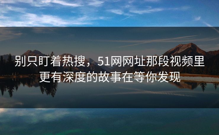 别只盯着热搜，51网网址那段视频里更有深度的故事在等你发现  第1张