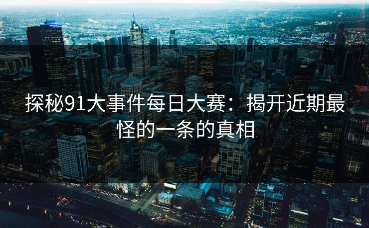 探秘91大事件每日大赛：揭开近期最怪的一条的真相  第1张